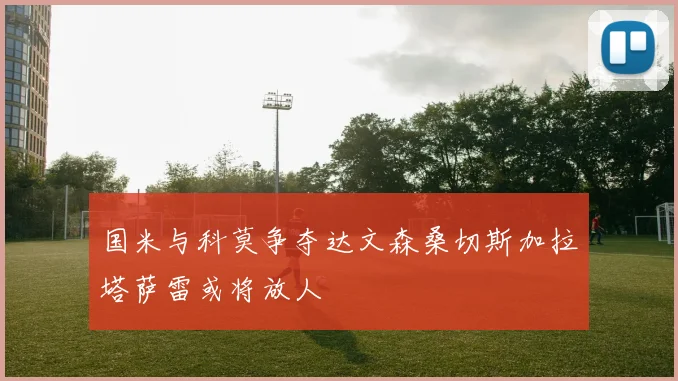 国米与科莫争夺达文森桑切斯加拉塔萨雷或将放人