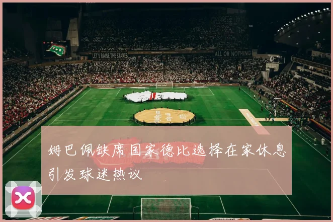 姆巴佩缺席国家德比选择在家休息引发球迷热议