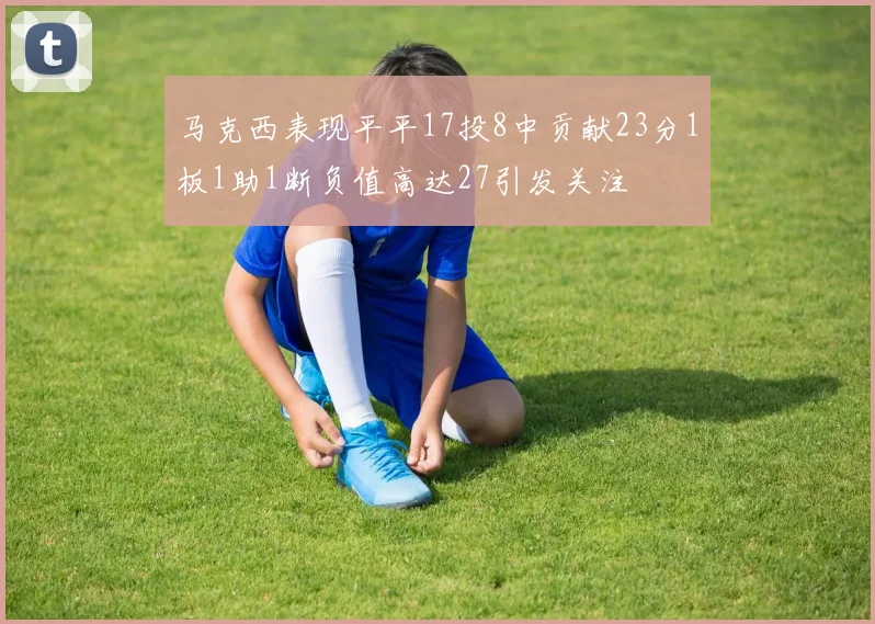 马克西表现平平17投8中贡献23分1板1助1断负值高达27引发关注