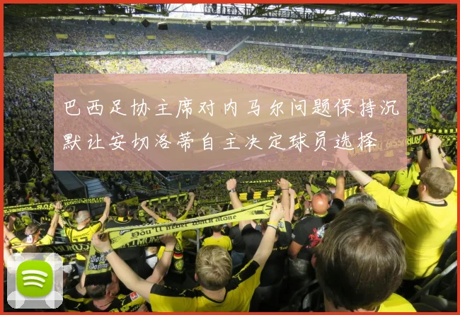 巴西足协主席对内马尔问题保持沉默让安切洛蒂自主决定球员选择