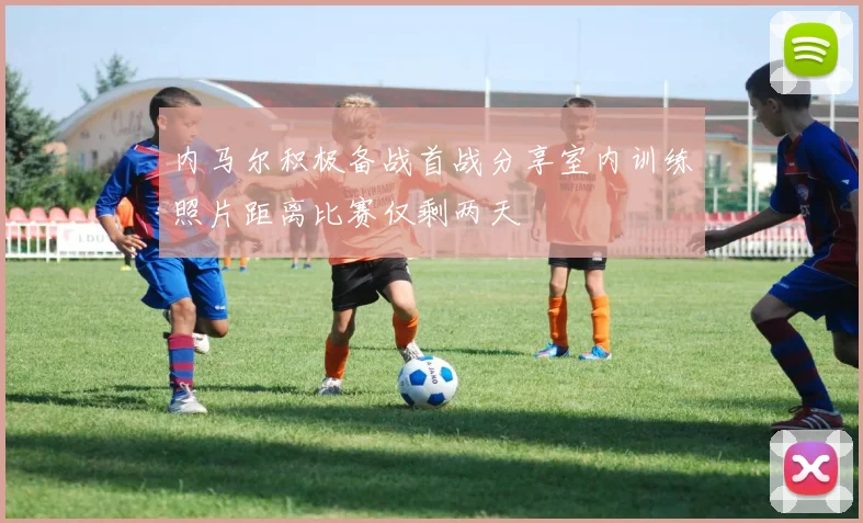 内马尔积极备战首战分享室内训练照片距离比赛仅剩两天