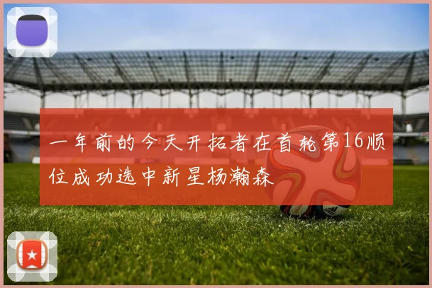 一年前的今天开拓者在首轮第16顺位成功选中新星杨瀚森