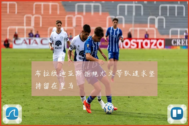 布拉欣迪亚斯拒绝尤文等队追求坚持留在皇马