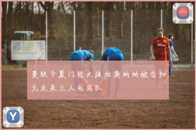 曼联今夏门将大换血奥纳纳被告知无未来三人或离队