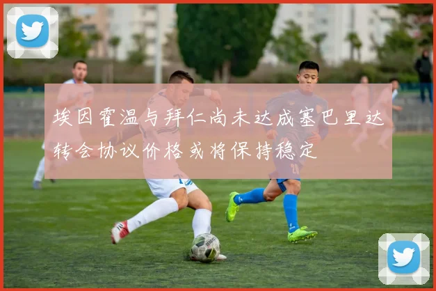 埃因霍温与拜仁尚未达成塞巴里达转会协议价格或将保持稳定