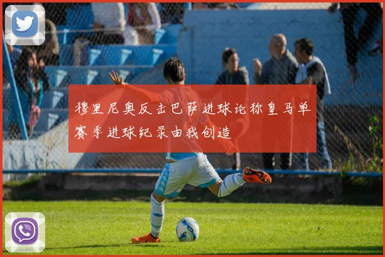 穆里尼奥反击巴萨进球论称皇马单赛季进球纪录由我创造