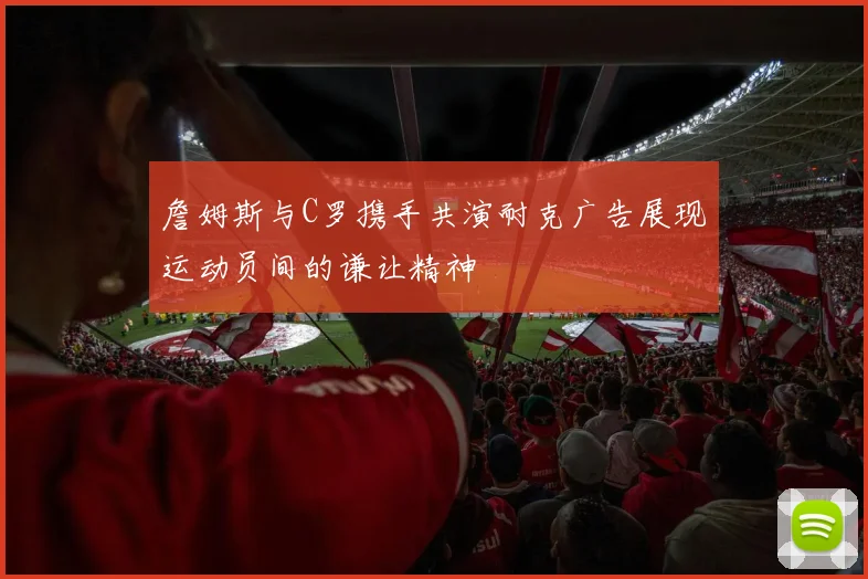 詹姆斯与C罗携手共演耐克广告展现运动员间的谦让精神