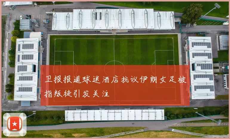 卫报报道球迷酒店抗议伊朗女足被指叛徒引发关注
