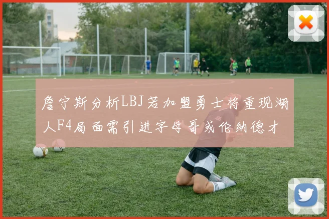 詹宁斯分析LBJ若加盟勇士将重现湖人F4局面需引进字母哥或伦纳德才能成功