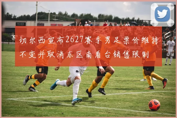 切尔西宣布2627赛季男足票价维持不变并取消东区南看台销售限制