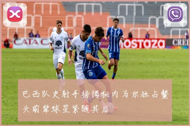 巴西队史射手榜揭秘内马尔独占鳌头前辈球星紧随其后