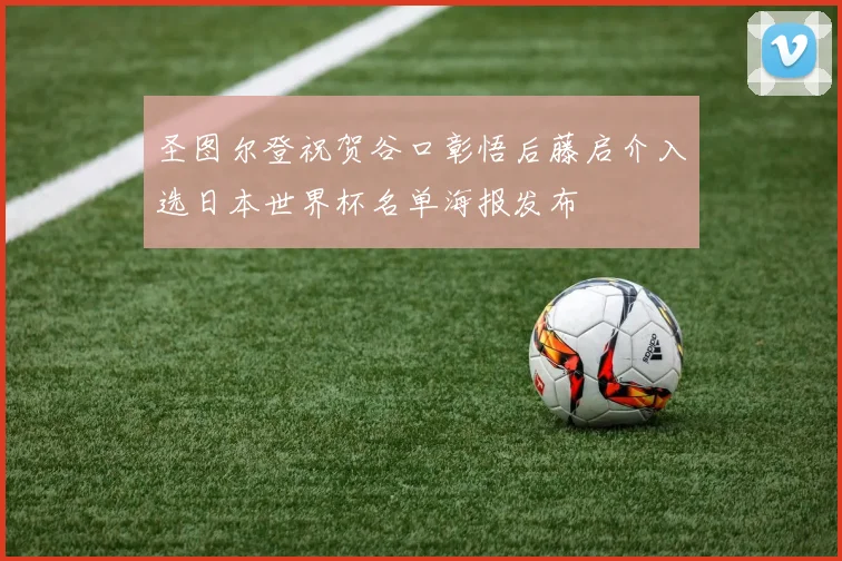 圣图尔登祝贺谷口彰悟后藤启介入选日本世界杯名单海报发布