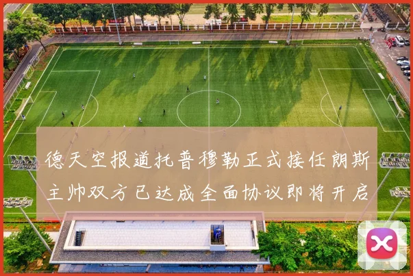 德天空报道托普穆勒正式接任朗斯主帅双方已达成全面协议即将开启新篇章