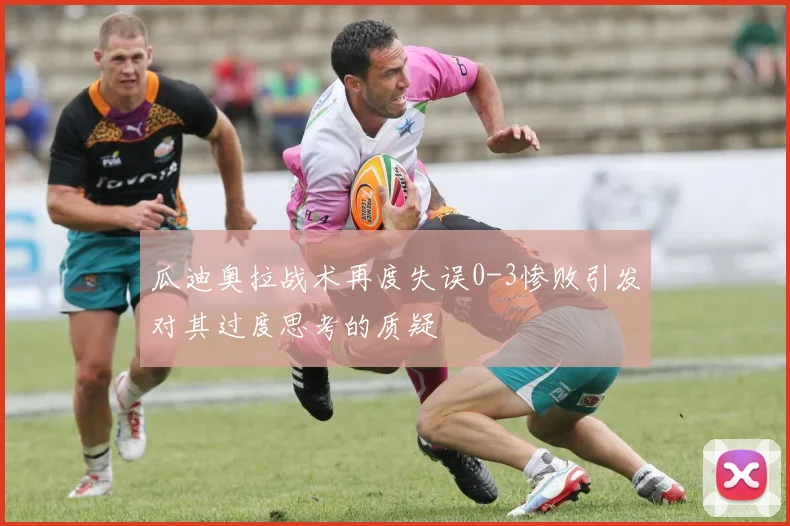 瓜迪奥拉战术再度失误0-3惨败引发对其过度思考的质疑