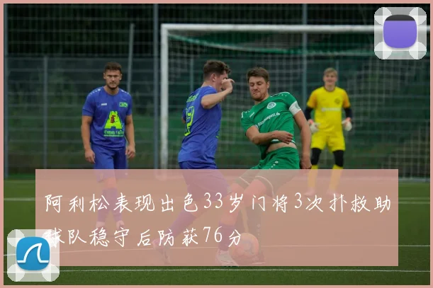 阿利松表现出色33岁门将3次扑救助球队稳守后防获76分