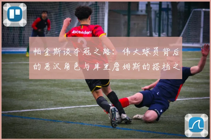 帕金斯谈夺冠之路：伟大球员背后的恶汉角色与库里詹姆斯的搭档之道