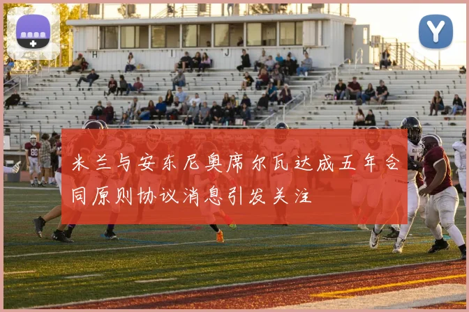 米兰与安东尼奥席尔瓦达成五年合同原则协议消息引发关注