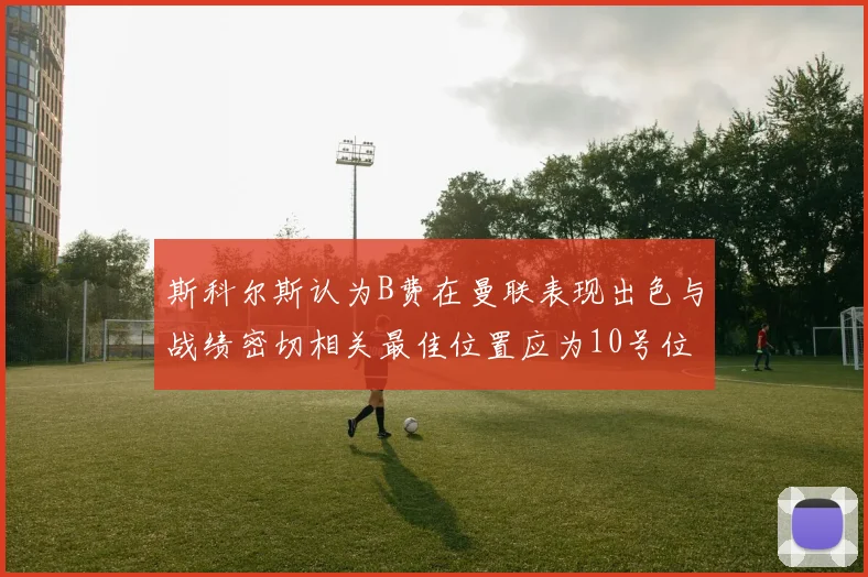 斯科尔斯认为B费在曼联表现出色与战绩密切相关最佳位置应为10号位