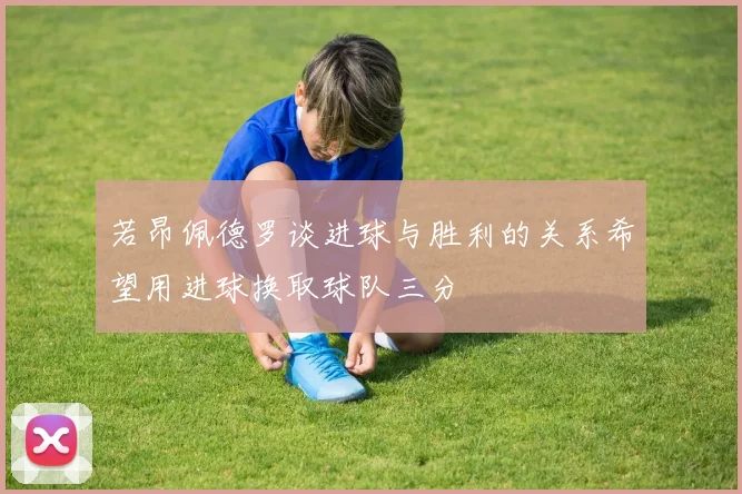 若昂佩德罗谈进球与胜利的关系希望用进球换取球队三分