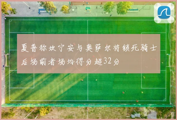 夏普称坎宁安与奥萨尔将锁死骑士后场前者场均得分超32分