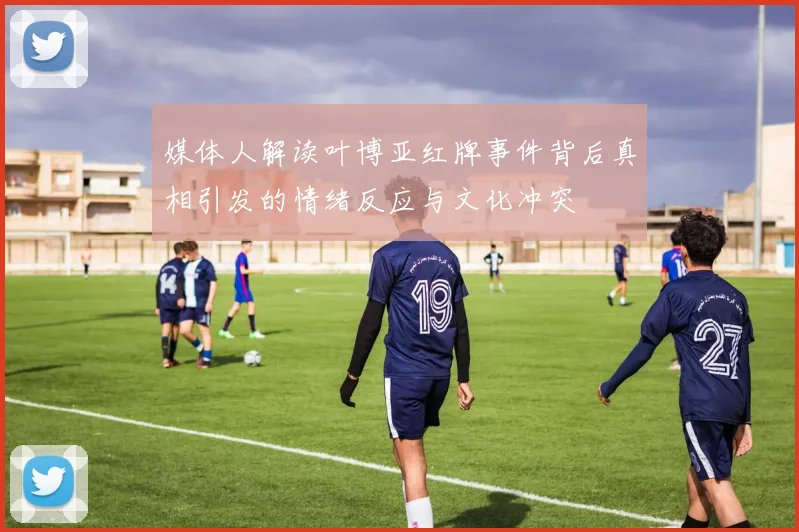 媒体人解读叶博亚红牌事件背后真相引发的情绪反应与文化冲突