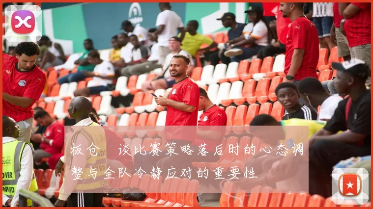 板仓滉谈比赛策略落后时的心态调整与全队冷静应对的重要性