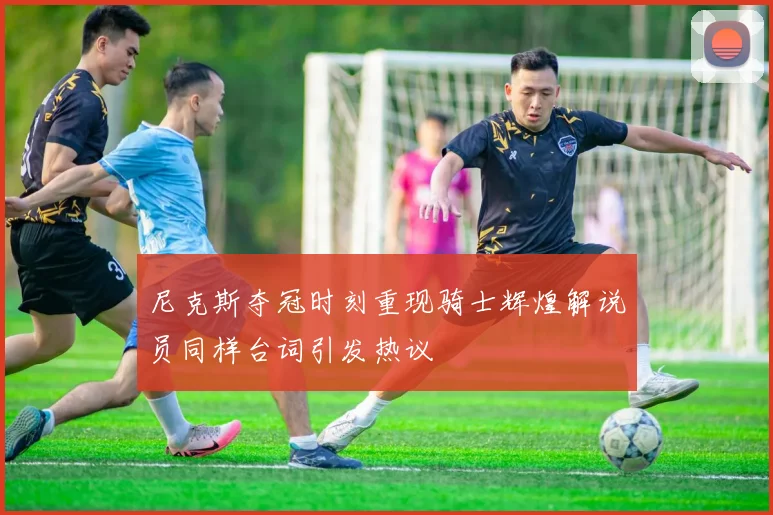 尼克斯夺冠时刻重现骑士辉煌解说员同样台词引发热议