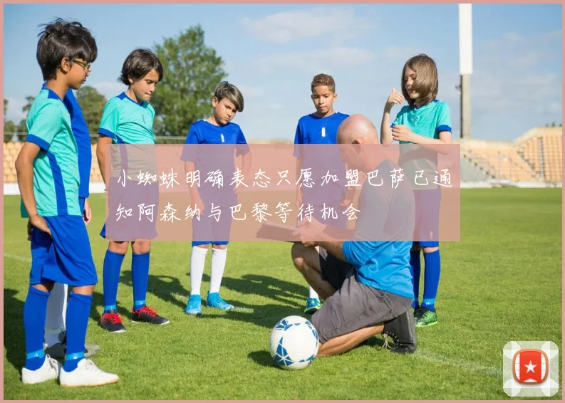 小蜘蛛明确表态只愿加盟巴萨已通知阿森纳与巴黎等待机会