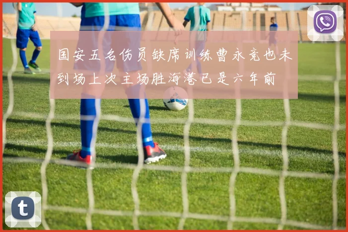 国安五名伤员缺席训练曹永竞也未到场上次主场胜海港已是六年前