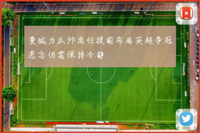 曼城为瓜帅离任提前布局英超争冠悬念仍需保持冷静