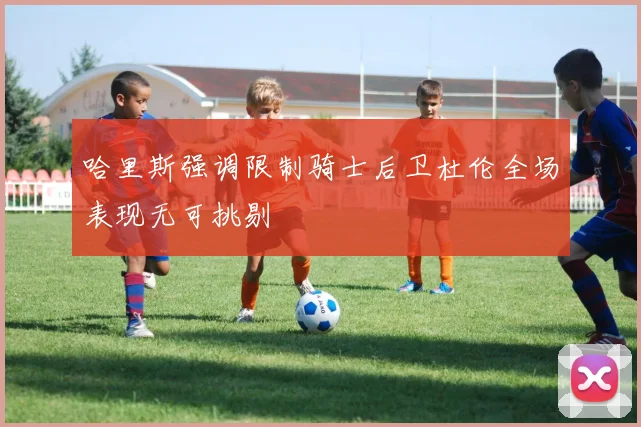 哈里斯强调限制骑士后卫杜伦全场表现无可挑剔