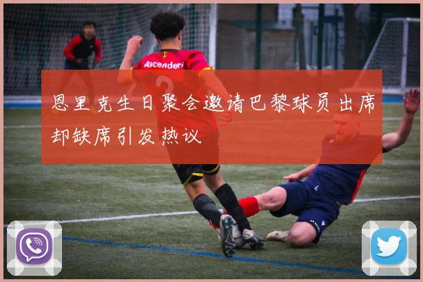 恩里克生日聚会邀请巴黎球员出席却缺席引发热议
