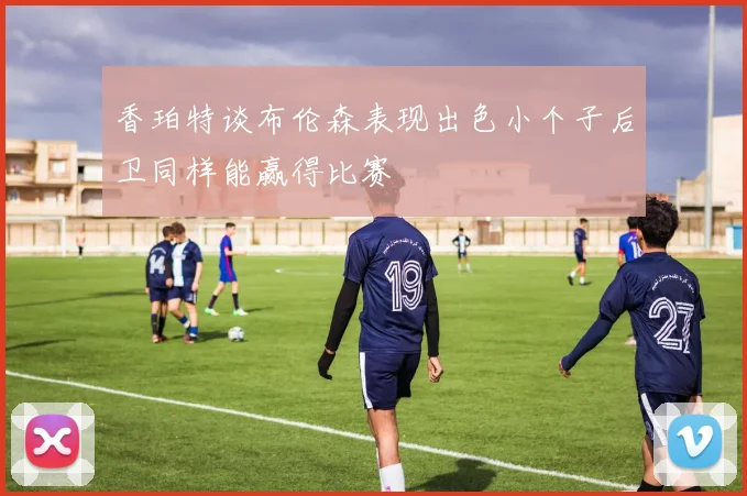 香珀特谈布伦森表现出色小个子后卫同样能赢得比赛