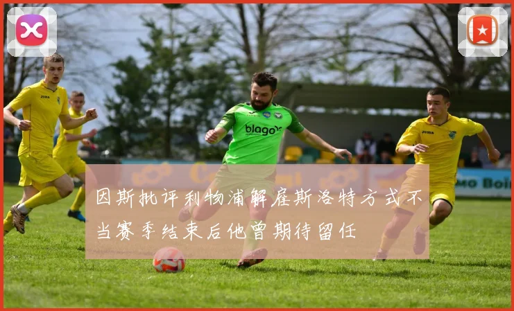 因斯批评利物浦解雇斯洛特方式不当赛季结束后他曾期待留任
