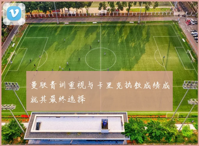 曼联青训重视与卡里克执教成绩成就其最终选择