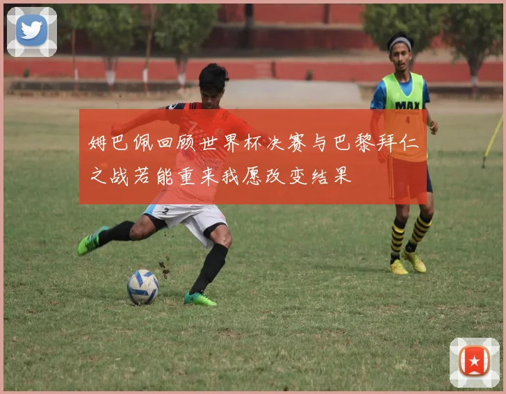 姆巴佩回顾世界杯决赛与巴黎拜仁之战若能重来我愿改变结果