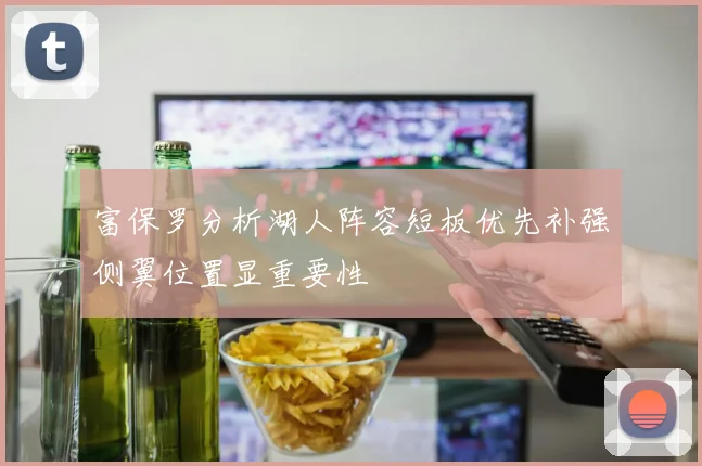 富保罗分析湖人阵容短板优先补强侧翼位置显重要性