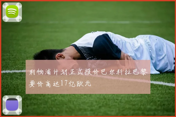 利物浦计划正式报价巴尔科拉巴黎要价高达17亿欧元